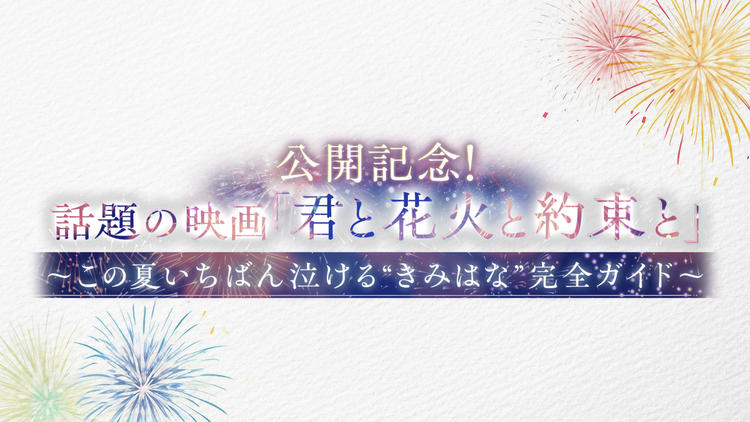 公開記念!話題の映画『君と花火と約束と』~この夏いちばん泣ける“きみはな”完全ガイド~ 2026年7月11日放送