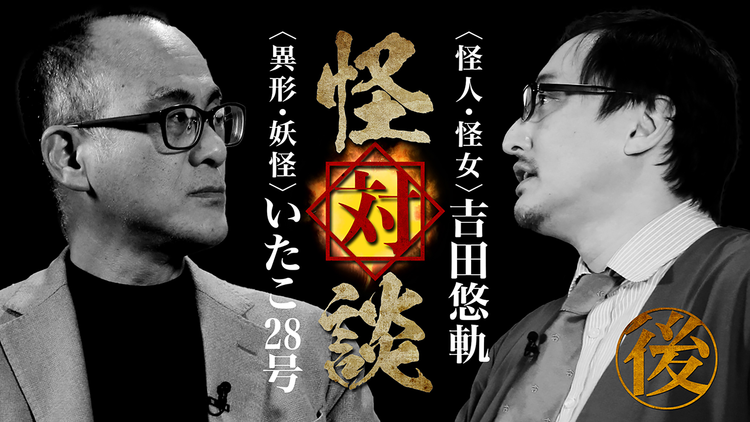怪対談＜怪人・怪女＞吉田悠軌×＜異形・妖怪＞いたこ28号（後編）