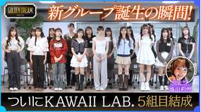 ゴールデンドリーム ついに誕生!KAWAII LAB.第5弾グループ!運命の瞬間に完全密着