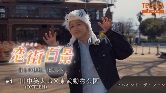 恋街百景 ＃4 TELASAオリジナル ビハインドシーン 田中笑太郎（DXTEEN）×東武動物公園