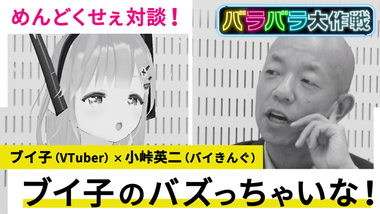 バラバラ大作戦「ブイ子のバズっちゃいな!」 小峠(バイきんぐ)とブイ子(Vtuber)異色の対談!VTuberに雁字がらめにされる小峠が「めんどくせぇ!!」
