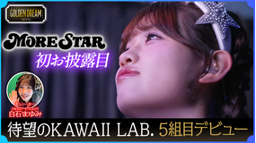 ゴールデンドリーム 祝デビュー!KAWAII LAB.5組目グループ『MORE STAR』初お披露目の瞬間に完全密着